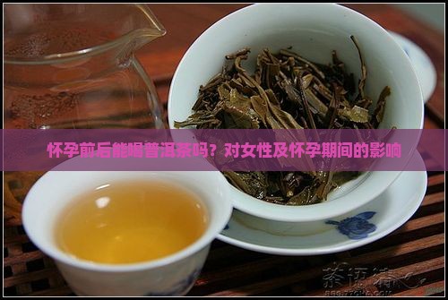 怀孕前后能喝普洱茶吗？对女性及怀孕期间的影响