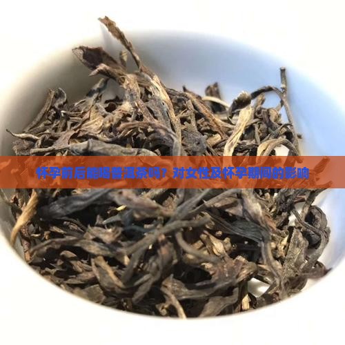 怀孕前后能喝普洱茶吗？对女性及怀孕期间的影响
