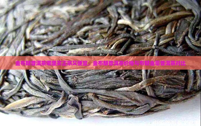 金布朗普洱茶哪里买正宗又便宜，金布朗普洱茶价格与布朗金毫普洱茶对比