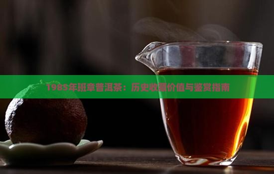 1985年班章普洱茶：历史收藏价值与鉴赏指南
