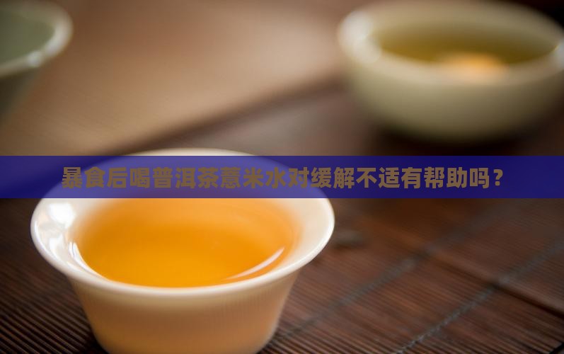 暴食后喝普洱茶薏米水对缓解不适有帮助吗？