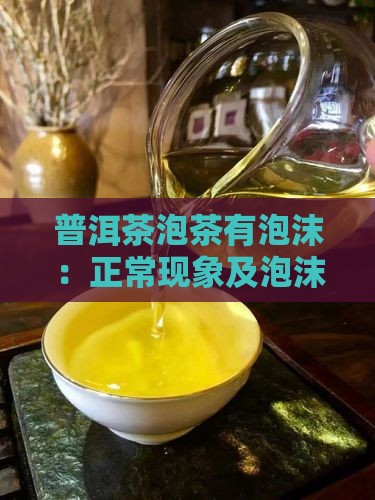 普洱茶泡茶有泡沫：正常现象及泡沫多少解析