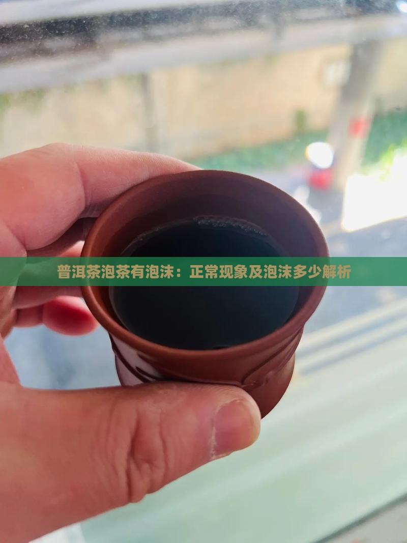普洱茶泡茶有泡沫：正常现象及泡沫多少解析