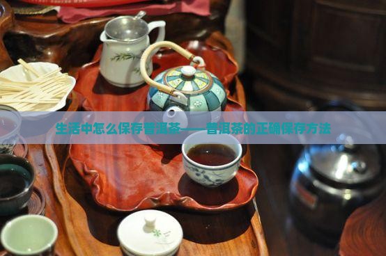 生活中怎么保存普洱茶——普洱茶的正确保存方法