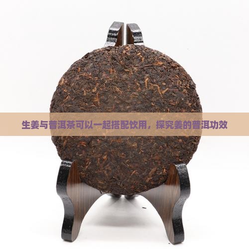 生姜与普洱茶可以一起搭配饮用，探究姜的普洱功效