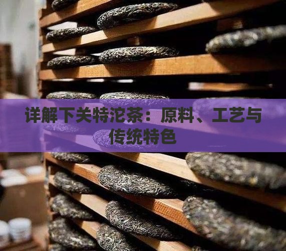 详解下关特沱茶：原料、工艺与传统特色