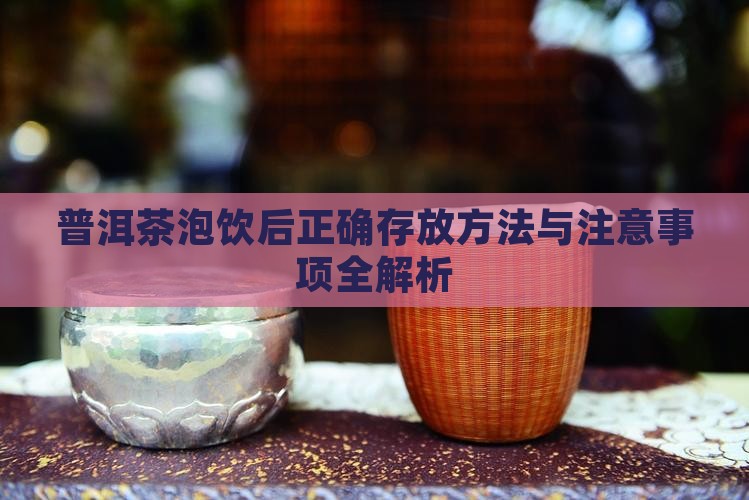 普洱茶泡饮后正确存放方法与注意事项全解析