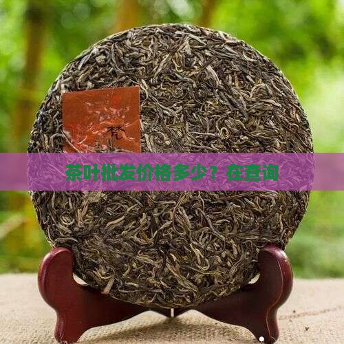 茶叶批发价格多少？在查询