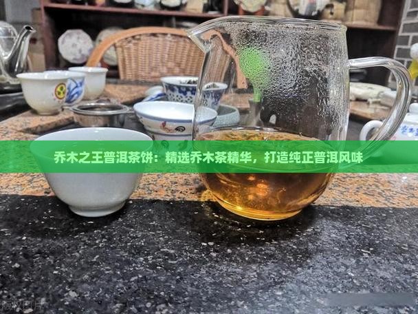 乔木之王普洱茶饼：精选乔木茶精华，打造纯正普洱风味