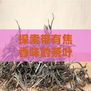 探索带有焦香味的茶叶种类及其独特风味