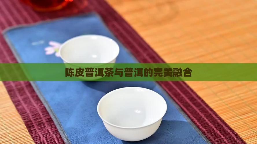 陈皮普洱茶与普洱的完美融合