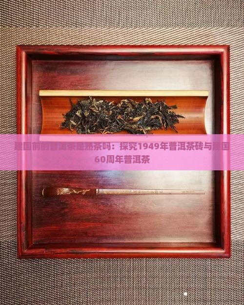 建国前的普洱茶是熟茶吗：探究1949年普洱茶砖与建国60周年普洱茶