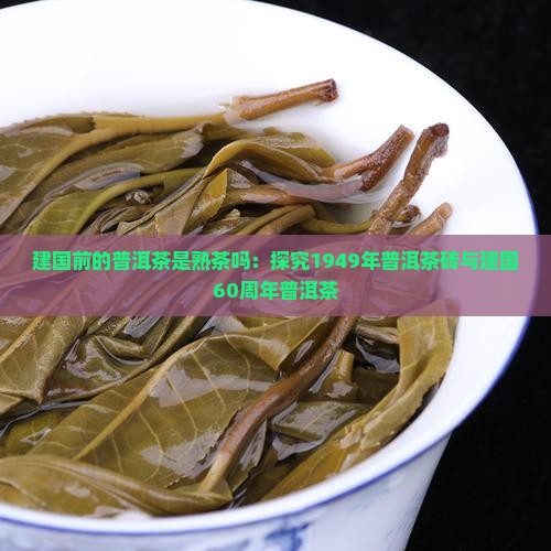 建国前的普洱茶是熟茶吗：探究1949年普洱茶砖与建国60周年普洱茶