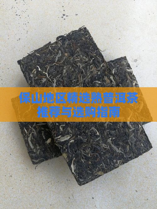 保山地区精选熟普洱茶推荐与选购指南 保山地区精选熟普洱茶推荐与选购指南