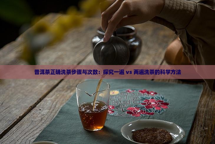 普洱茶正确洗茶步骤与次数：探究一遍 vs 两遍洗茶的科学方法