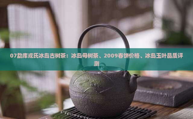 07勐库戎氏冰岛古树茶：冰岛母树茶、2009春饼价格、冰岛玉叶品质评测