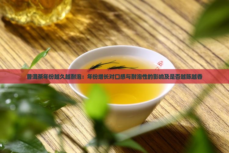 普洱茶年份越久越耐泡：年份增长对口感与耐泡性的影响及是否越陈越香