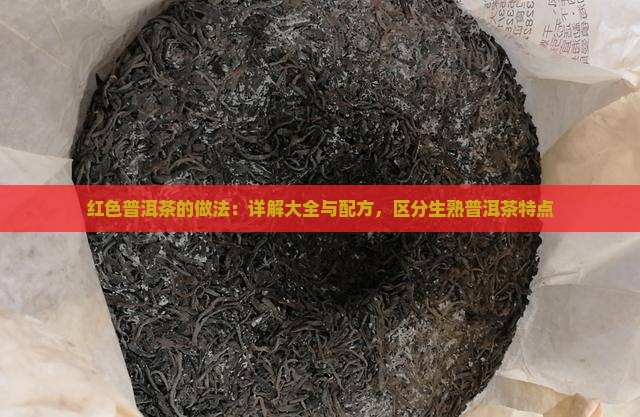 红色普洱茶的做法：详解大全与配方，区分生熟普洱茶特点