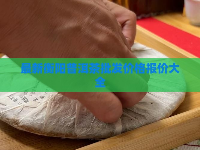 最新衡阳普洱茶批发价格报价大全
