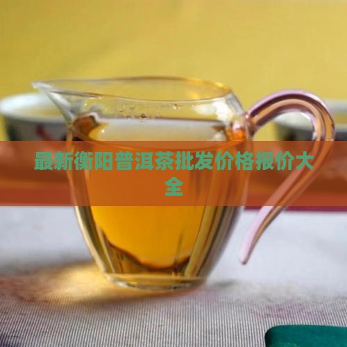 最新衡阳普洱茶批发价格报价大全