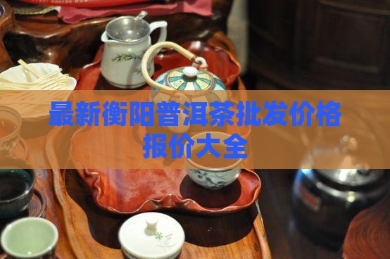 最新衡阳普洱茶批发价格报价大全