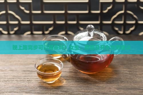 晚上跑完步可以喝茶吗？女生、原因及开水饮用建议