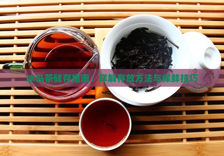 冰岛茶储存指南：详解存放方法与保鲜技巧