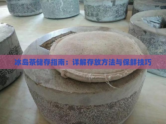 冰岛茶储存指南：详解存放方法与保鲜技巧