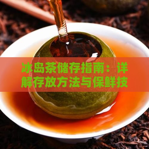 冰岛茶储存指南：详解存放方法与保鲜技巧