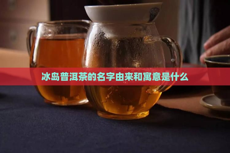 冰岛普洱茶的名字由来和寓意