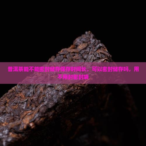 普洱茶能不能密封储存保存