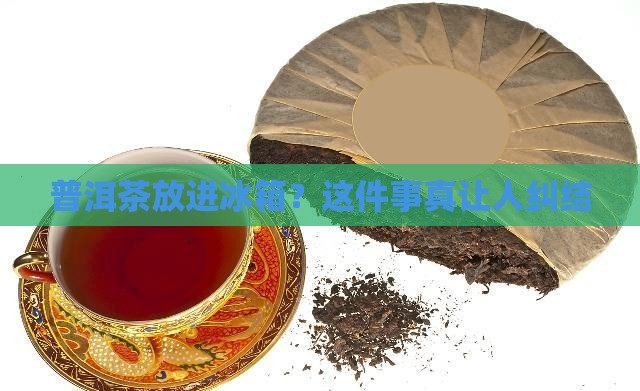 普洱茶该放冰箱吗 普洱茶该放冰箱吗