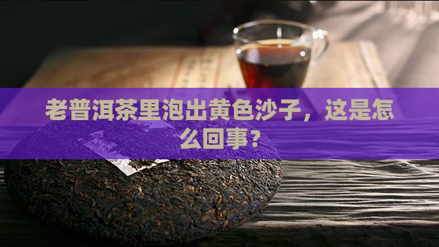 老普洱茶泡出来有黄色沙子