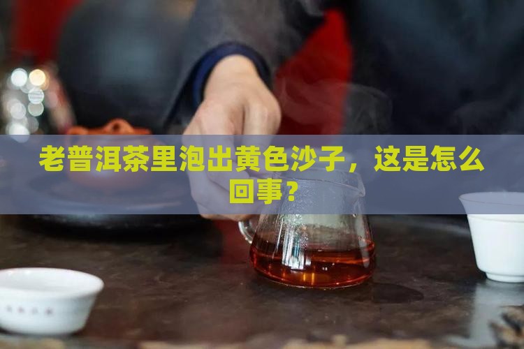 老普洱茶泡出来有黄色沙子
