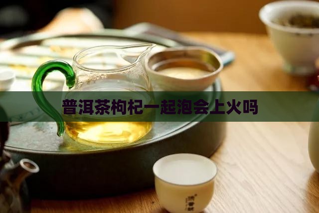 普洱茶枸杞一起泡会上火吗