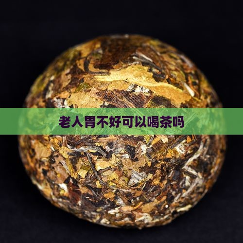 老人胃不好可以喝茶吗