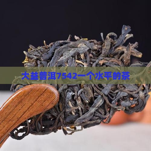 大益7542一个水平的茶 大益7542一个水平的茶