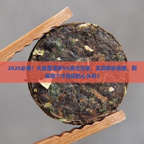 大益普洱茶与澜沧古茶哪个好