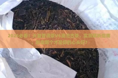 大益普洱茶与澜沧古茶哪个好