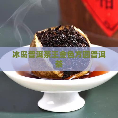 冰岛茶王金色方圆