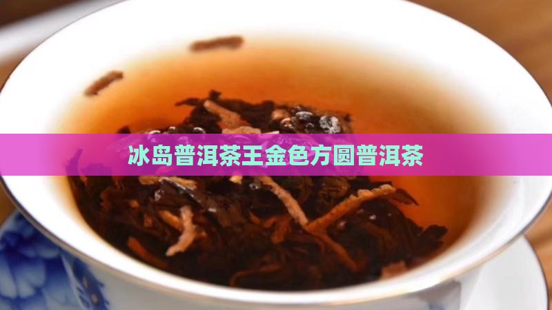 冰岛茶王金色方圆