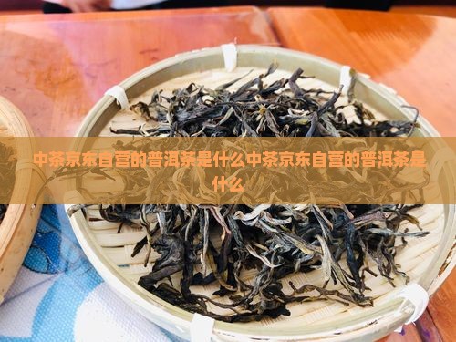 中茶京东自营的普洱茶是什么