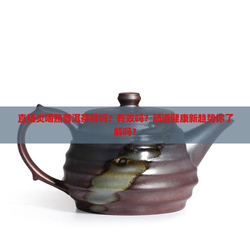直肠炎喝熟普洱茶好吗有效果吗