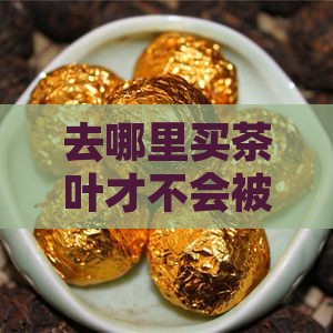 去哪里买茶叶不会被骗