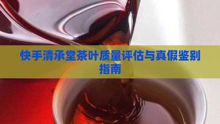 快手清承堂茶叶质量评估与真假鉴别指南
