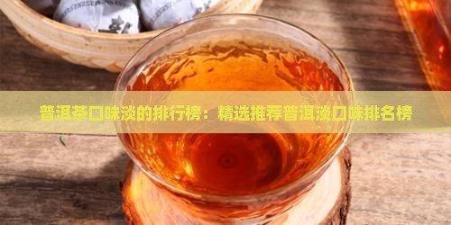普洱茶口味淡的排行榜：精选推荐普洱淡口味排名榜
