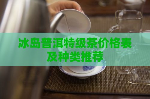 冰岛普洱特级茶价格表及种类推荐