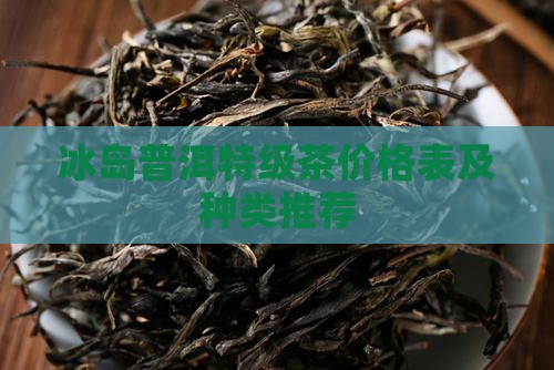 冰岛普洱特级茶价格表及种类推荐