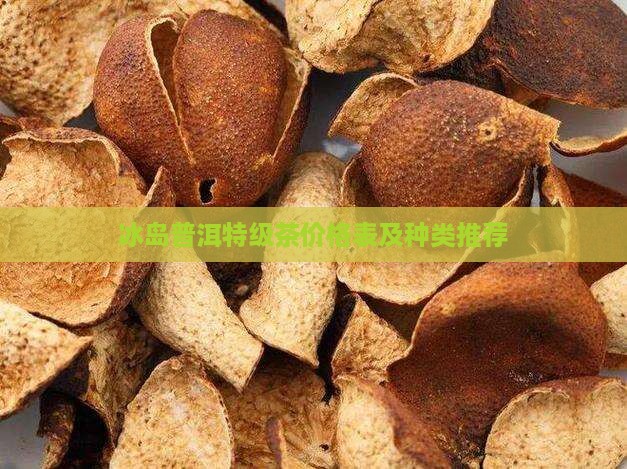 冰岛普洱特级茶价格表及种类推荐