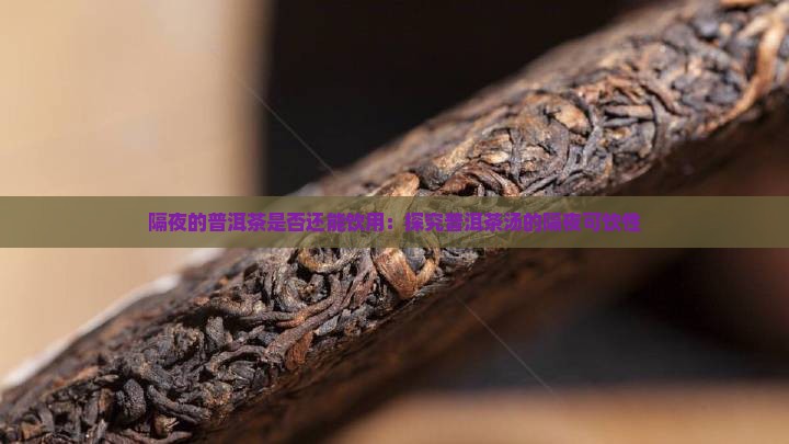 隔夜的普洱茶是否还能饮用：探究普洱茶汤的隔夜可饮性